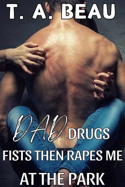 Dad Drugs, Fists Then Rapes Me At The Park (A NONCON Dad/Daughter Erotica Short Story)