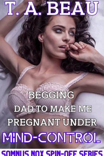 Begging Dad to Make Me Pregnant Under Mind-Control #1; 14k+ words